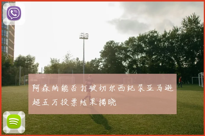 阿森纳能否打破切尔西纪录亚马逊超五万投票结果揭晓