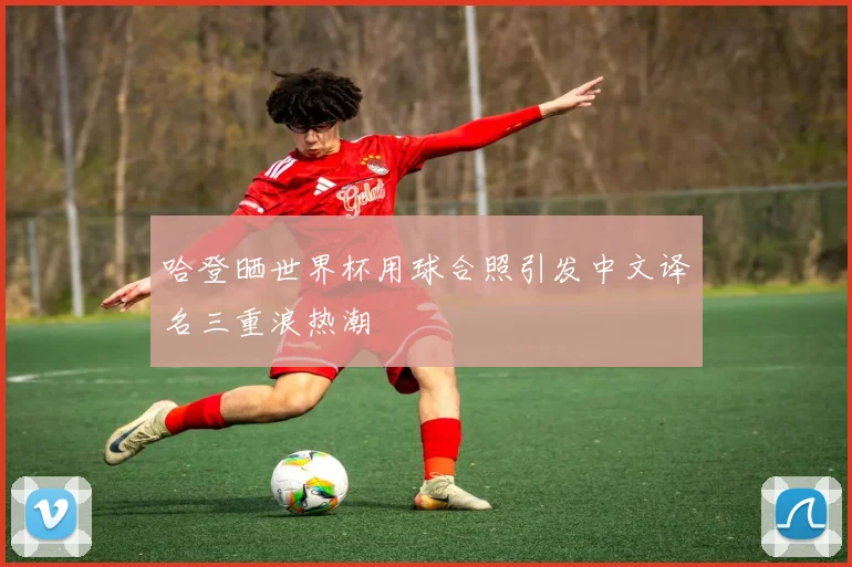 哈登晒世界杯用球合照引发中文译名三重浪热潮