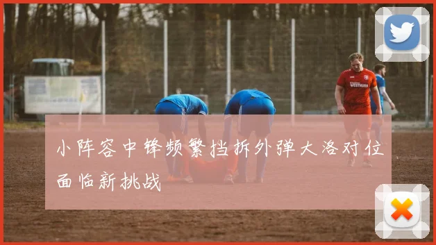 小阵容中锋频繁挡拆外弹大洛对位面临新挑战