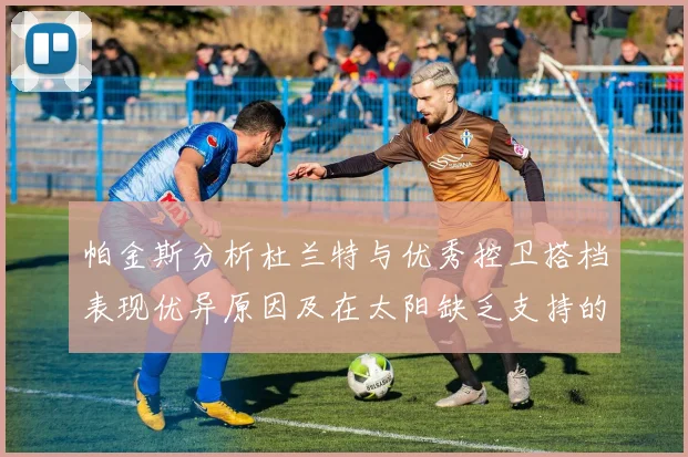 帕金斯分析杜兰特与优秀控卫搭档表现优异原因及在太阳缺乏支持的影响
