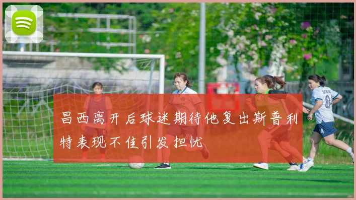 昌西离开后球迷期待他复出斯普利特表现不佳引发担忧