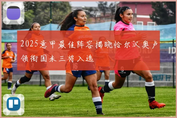 2025意甲最佳阵容揭晓恰尔汉奥卢领衔国米三将入选