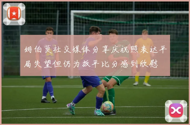 姆伯莫社交媒体分享庆祝照表达平局失望但仍为扳平比分感到欣慰