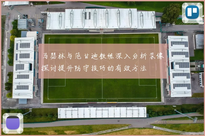 马瑟林与范甘迪教练深入分析录像探讨提升防守技巧的有效方法
