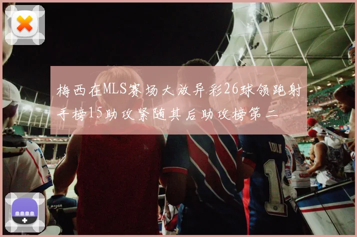 梅西在MLS赛场大放异彩26球领跑射手榜15助攻紧随其后助攻榜第二