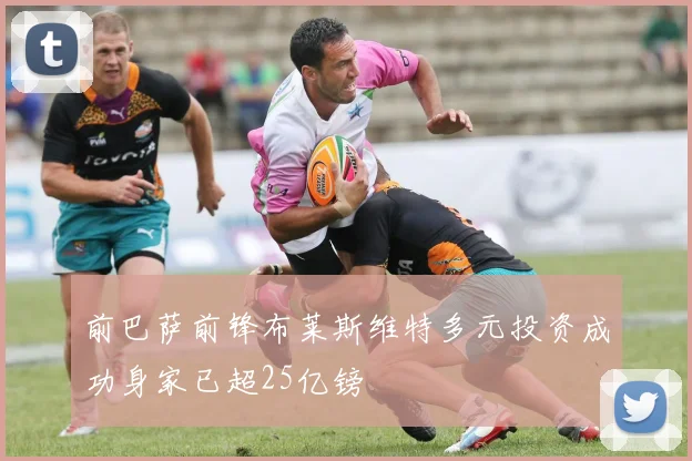 前巴萨前锋布莱斯维特多元投资成功身家已超25亿镑