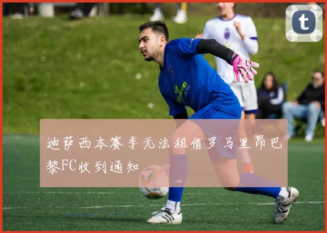 迪萨西本赛季无法租借罗马里昂巴黎FC收到通知