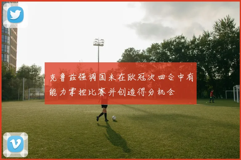 克鲁兹强调国米在欧冠次回合中有能力掌控比赛并创造得分机会