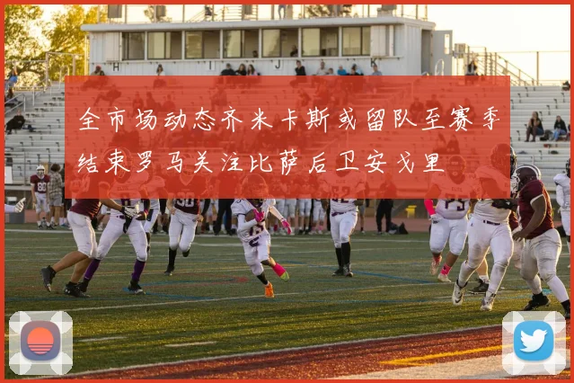全市场动态齐米卡斯或留队至赛季结束罗马关注比萨后卫安戈里