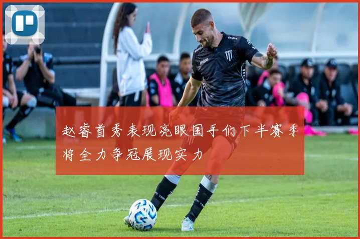 赵睿首秀表现亮眼国手们下半赛季将全力争冠展现实力