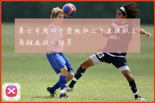 勇士可用四个首轮和三个互换权交易雄鹿核心球员