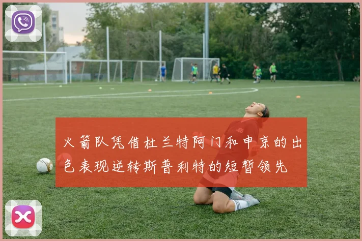 火箭队凭借杜兰特阿门和申京的出色表现逆转斯普利特的短暂领先