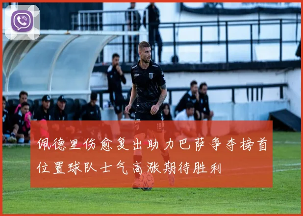 佩德里伤愈复出助力巴萨争夺榜首位置球队士气高涨期待胜利
