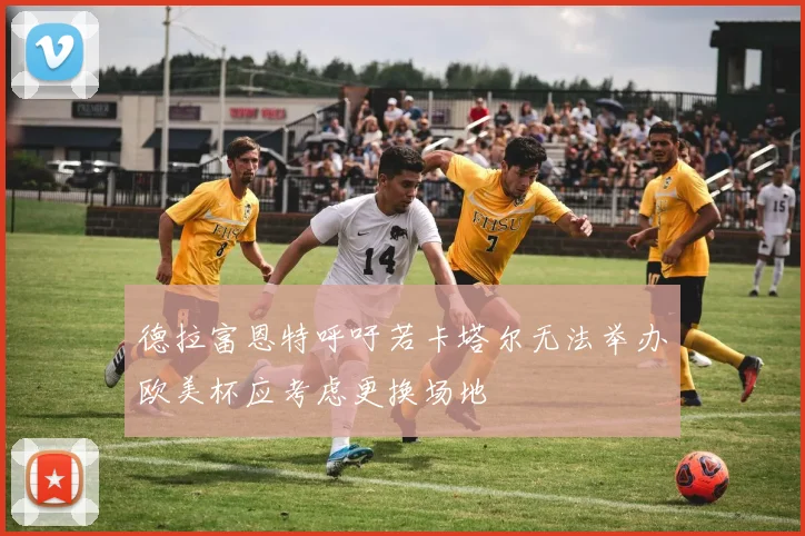 德拉富恩特呼吁若卡塔尔无法举办欧美杯应考虑更换场地