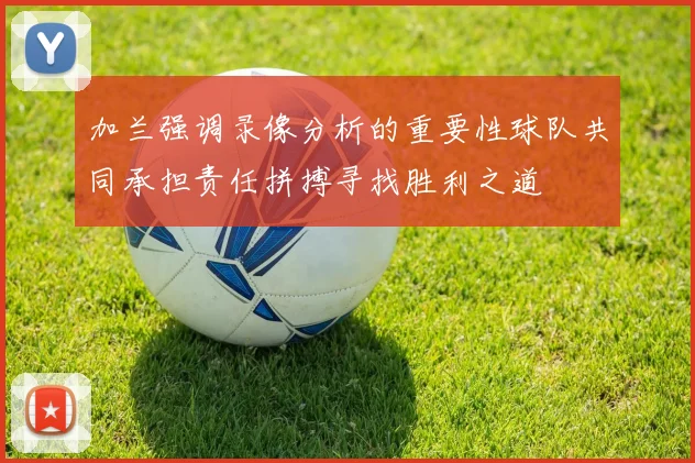 加兰强调录像分析的重要性球队共同承担责任拼搏寻找胜利之道