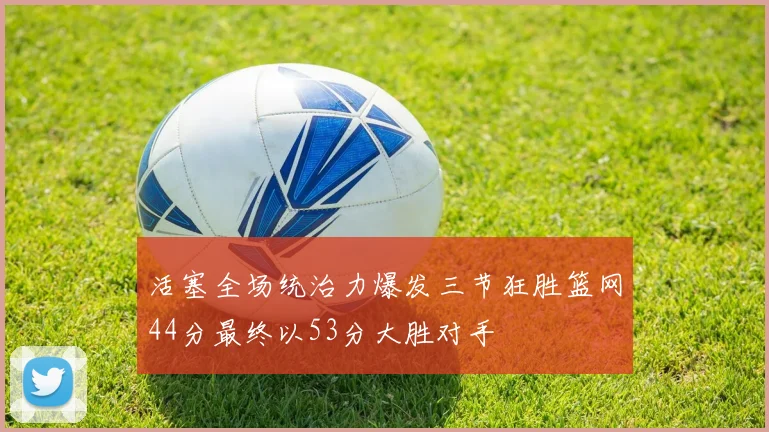 活塞全场统治力爆发三节狂胜篮网44分最终以53分大胜对手