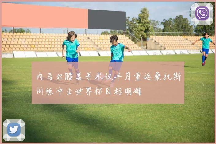 内马尔膝盖手术仅半月重返桑托斯训练冲击世界杯目标明确
