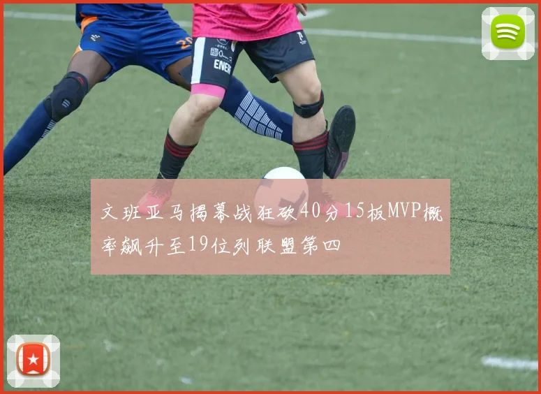 文班亚马揭幕战狂砍40分15板MVP概率飙升至19位列联盟第四