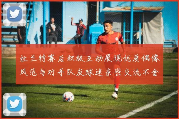 杜兰特赛后积极互动展现优质偶像风范与对手队友球迷亲密交流不舍离场