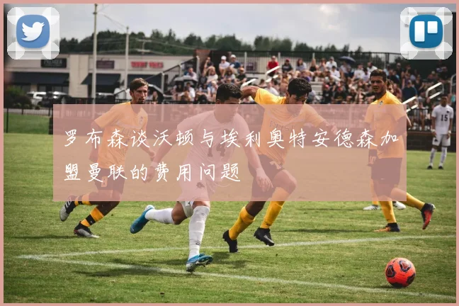 罗布森谈沃顿与埃利奥特安德森加盟曼联的费用问题