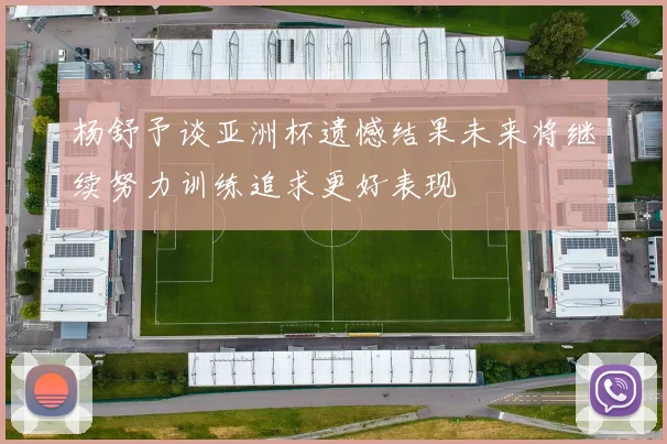 杨舒予谈亚洲杯遗憾结果未来将继续努力训练追求更好表现