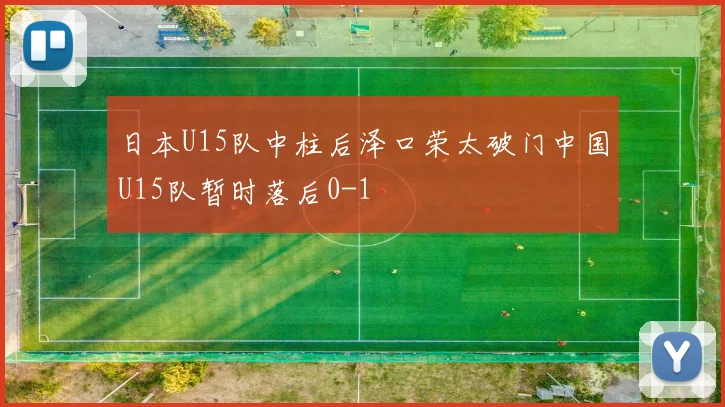 日本U15队中柱后泽口荣太破门中国U15队暂时落后0-1
