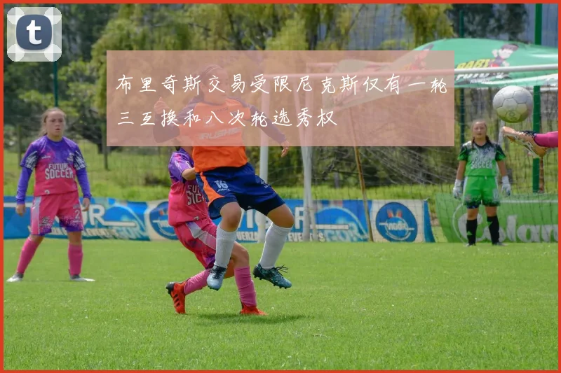 布里奇斯交易受限尼克斯仅有一轮三互换和八次轮选秀权