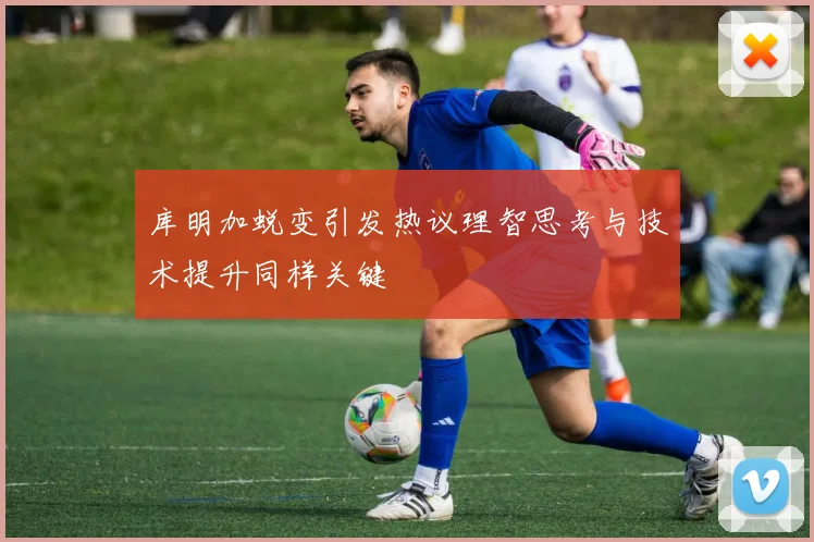 库明加蜕变引发热议理智思考与技术提升同样关键