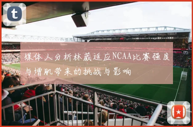 媒体人分析林葳适应NCAA比赛强度与增肌带来的挑战与影响