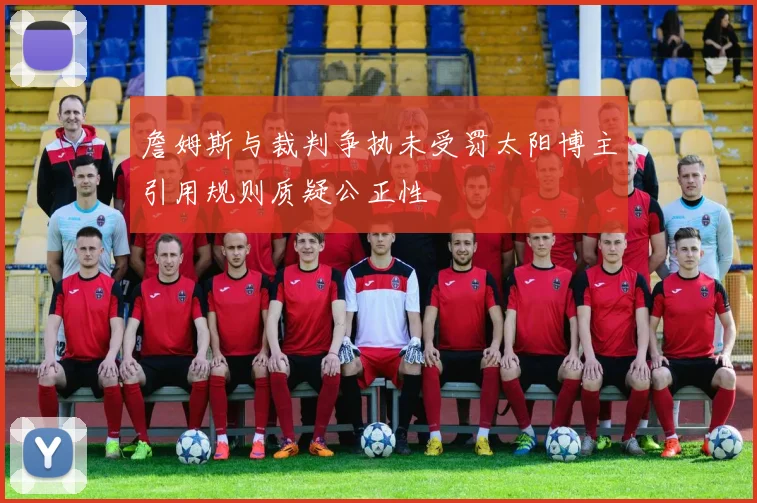 詹姆斯与裁判争执未受罚太阳博主引用规则质疑公正性