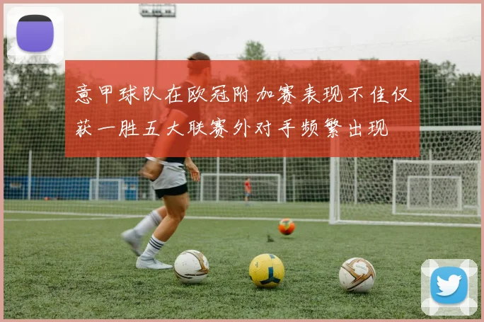 意甲球队在欧冠附加赛表现不佳仅获一胜五大联赛外对手频繁出现