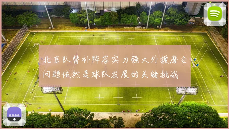 北京队替补阵容实力强大外援磨合问题依然是球队发展的关键挑战