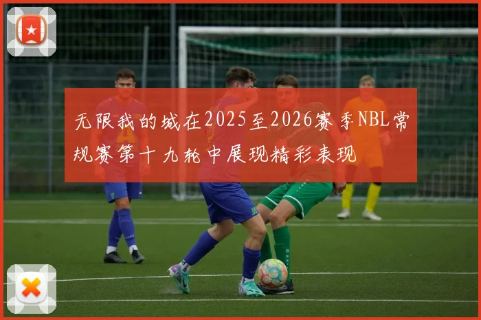 无限我的城在2025至2026赛季NBL常规赛第十九轮中展现精彩表现