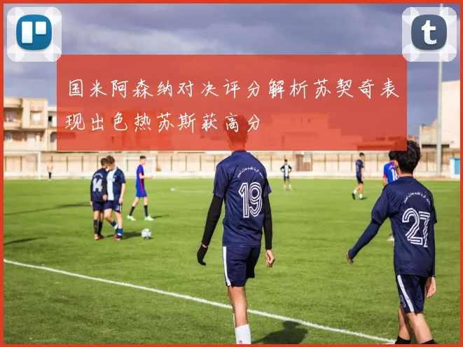 国米阿森纳对决评分解析苏契奇表现出色热苏斯获高分