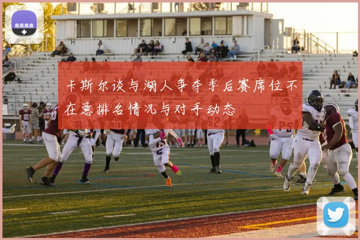 卡斯尔谈与湖人争夺季后赛席位不在意排名情况与对手动态