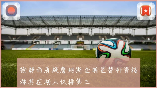 徐静雨质疑詹姆斯全明星替补资格称其在湖人仅排第三