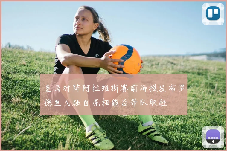 皇马对阵阿拉维斯赛前海报发布罗德里戈独自亮相能否带队取胜